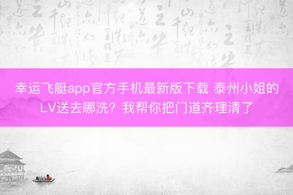 幸运飞艇app官方手机最新版下载 泰州小姐的LV送去哪洗？我帮你把门道齐理清了