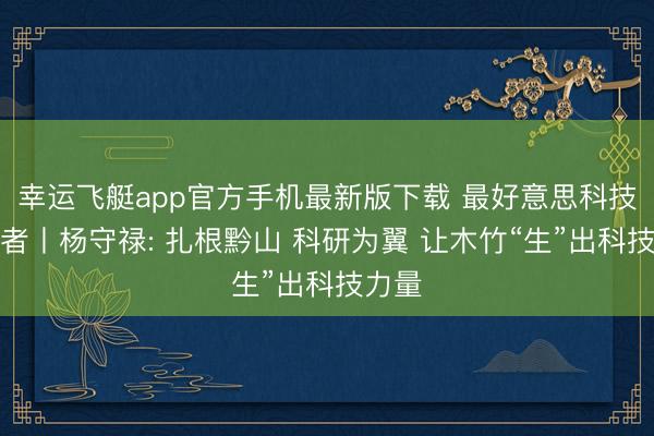 幸运飞艇app官方手机最新版下载 最好意思科技责任者丨杨守禄: 扎根黔山 科研为翼 让木竹“生”出科技力量