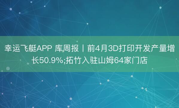 幸运飞艇APP 库周报丨前4月3D打印开发产量增长50.9%;拓竹入驻山姆64家门店