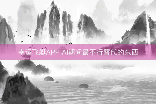 幸运飞艇APP AI期间最不行替代的东西