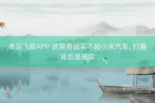幸运飞艇APP 武契奇说买不起小米汽车， 打趣背后是现实