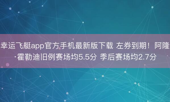 幸运飞艇app官方手机最新版下载 左券到期！阿隆·霍勒迪旧例赛场均5.5分 季后赛场均2.7分