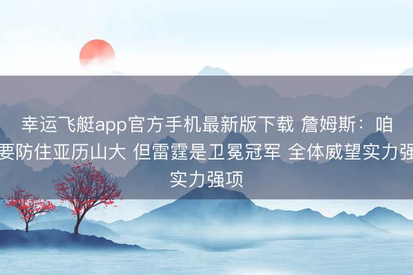 幸运飞艇app官方手机最新版下载 詹姆斯：咱们要防住亚历山大 但雷霆是卫冕冠军 全体威望实力强项