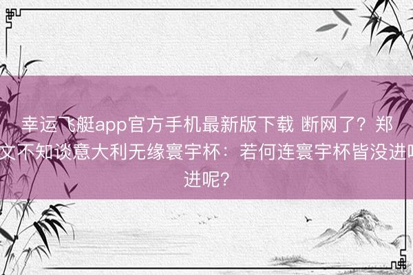 幸运飞艇app官方手机最新版下载 断网了？郑钦文不知谈意大利无缘寰宇杯：若何连寰宇杯皆没进呢？