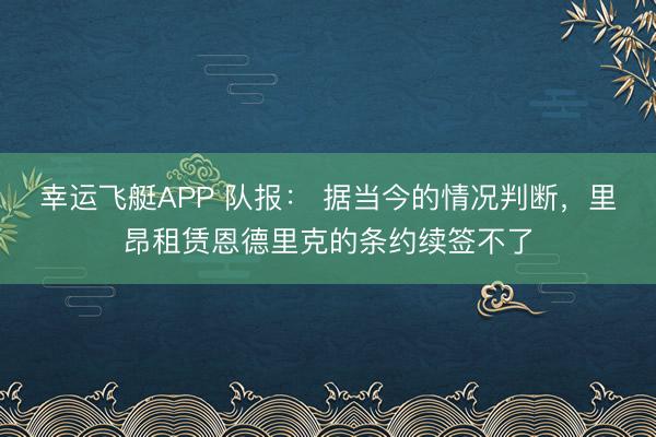 幸运飞艇APP 队报： 据当今的情况判断，里昂租赁恩德里克的条约续签不了