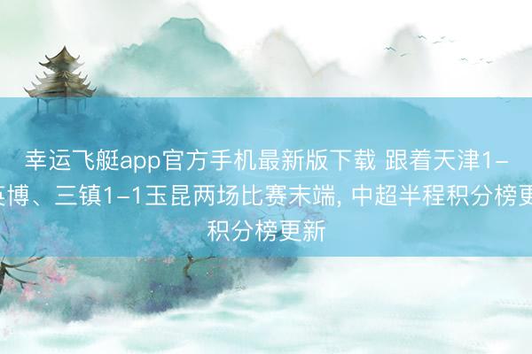 幸运飞艇app官方手机最新版下载 跟着天津1-0英博、三镇1-1玉昆两场比赛末端， 中超半程积分榜更新
