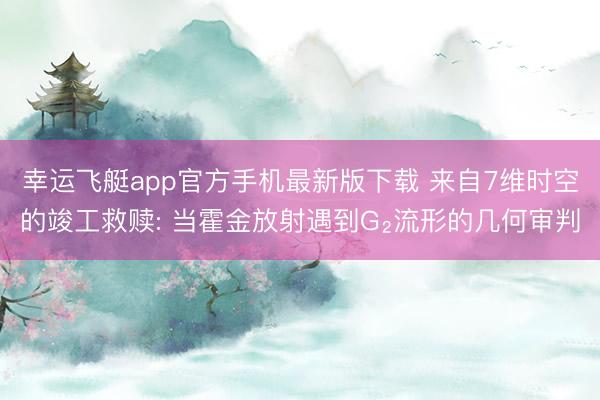 幸运飞艇app官方手机最新版下载 来自7维时空的竣工救赎: 当霍金放射遇到G₂流形的几何审判