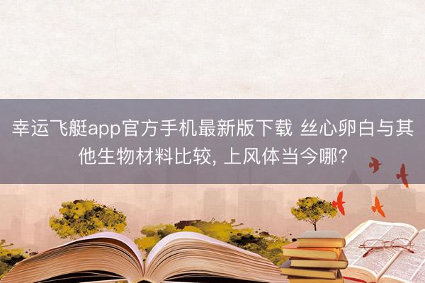 幸运飞艇app官方手机最新版下载 丝心卵白与其他生物材料比较， 上风体当今哪?