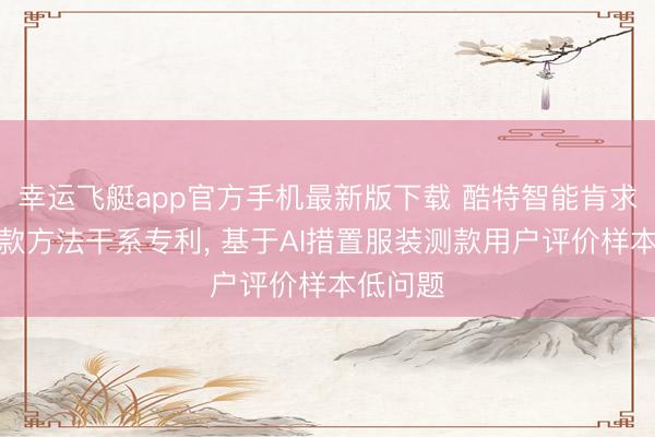 幸运飞艇app官方手机最新版下载 酷特智能肯求服装测款方法干系专利， 基于AI措置服装测款用户评价样本低问题