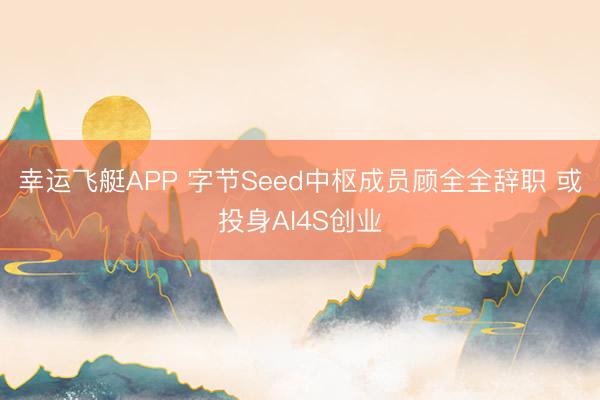 幸运飞艇APP 字节Seed中枢成员顾全全辞职 或投身AI4S创业