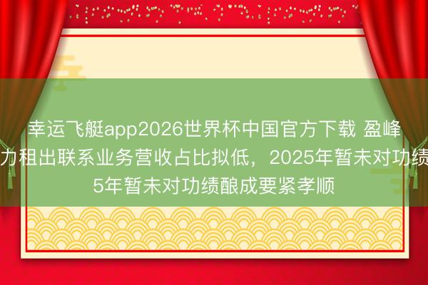 幸运飞艇app2026世界杯中国官方下载 盈峰环境:现在算力租出联系业务营收占比拟低,2025年暂未对功绩酿成要紧孝顺