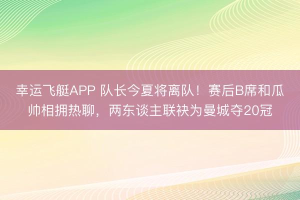 幸运飞艇APP 队长今夏将离队！赛后B席和瓜帅相拥热聊，<a href=