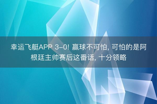 幸运飞艇APP 3-0! 赢球不可怕， 可怕的是阿根廷主帅赛后这番话， 十分领略
