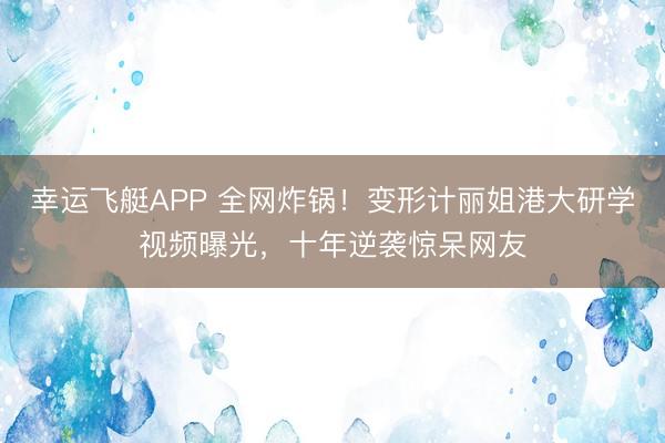 幸运飞艇APP 全网炸锅！变形计丽姐港大研学视频曝光，十年逆袭惊呆网友
