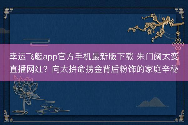 幸运飞艇app官方手机最新版下载 朱门阔太变直播网红？向太拚命捞金背后粉饰的家庭辛秘