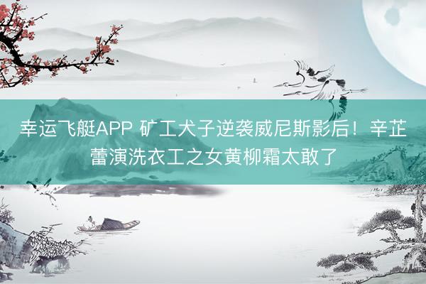 幸运飞艇APP 矿工犬子逆袭威尼斯影后！辛芷蕾演洗衣工之女黄柳霜太敢了