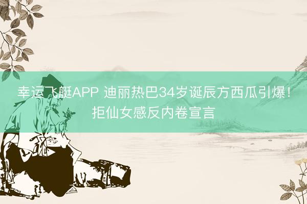 幸运飞艇APP 迪丽热巴34岁诞辰方西瓜引爆！拒仙女感反内卷宣言