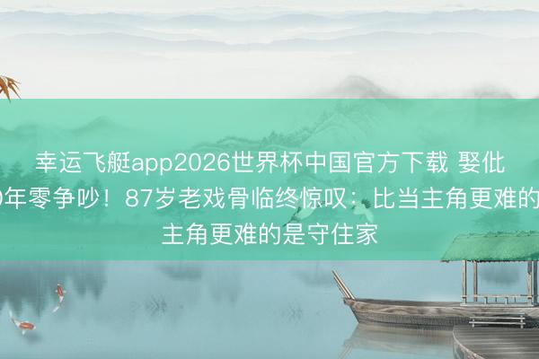 幸运飞艇app2026世界杯中国官方下载 娶仳离太太40年零争吵！87岁老戏骨临终惊叹：比当主角更难的是守住家