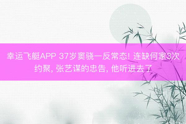 幸运飞艇APP 37岁窦骁一反常态! 连缺何家3次约聚, 张艺谋的忠告, 他听进去了