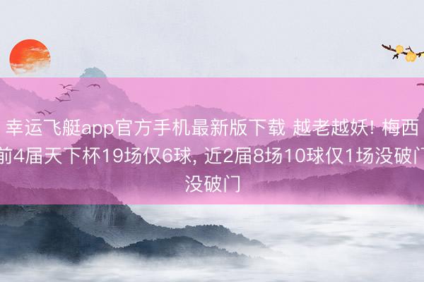 幸运飞艇app官方手机最新版下载 越老越妖! 梅西前4届天下杯19场仅6球, 近2届8场10球仅1场没破门