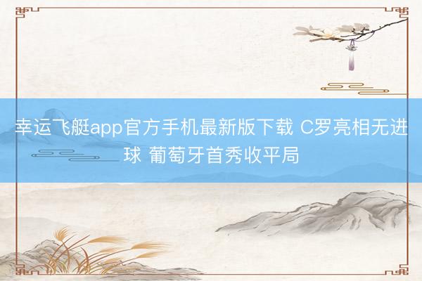 幸运飞艇app官方手机最新版下载 C罗亮相无进球 葡萄牙首秀收平局