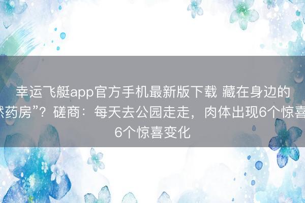 幸运飞艇app官方手机最新版下载 藏在身边的“自然药房”？磋商：每天去公园走走，肉体出现6个惊喜变化