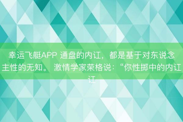 幸运飞艇APP 通盘的内讧，都是基于对东说念主性的无知。 激情学家荣格说：“你性掷中的内讧