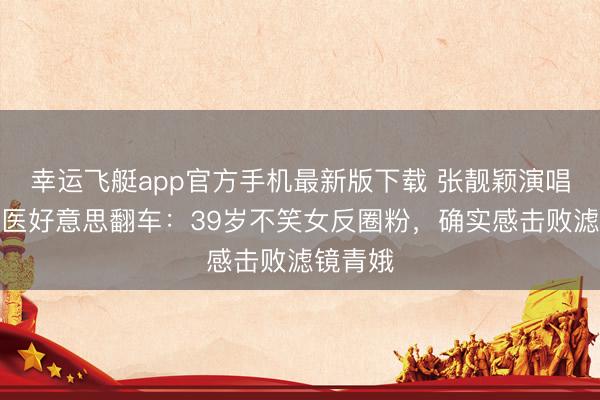 幸运飞艇app官方手机最新版下载 张靓颖演唱会自曝医好意思翻车:39岁不笑女反圈粉,确实感击败滤镜青娥