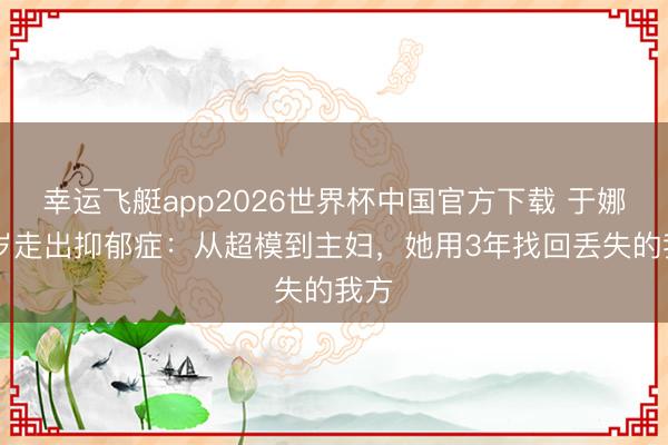幸运飞艇app2026世界杯中国官方下载 于娜44岁走出抑郁症:从超模到主妇,她用3年找回丢失的我方