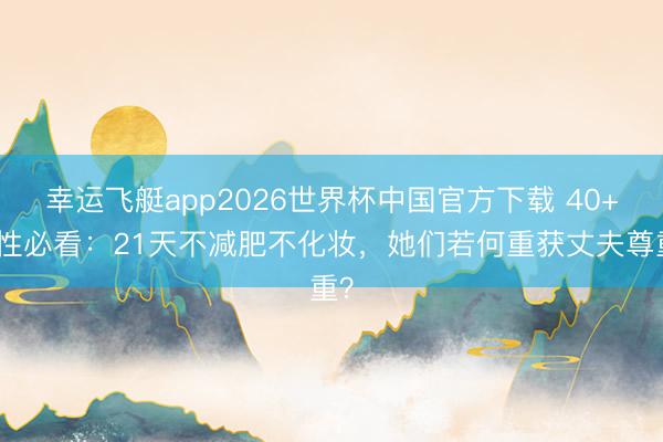 幸运飞艇app2026世界杯中国官方下载 40+女性必看:21天不减肥不化妆,她们若何重获丈夫尊重?