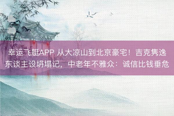 幸运飞艇APP 从大凉山到北京豪宅!吉克隽逸东谈主设坍塌记,中老年不雅众:诚信比钱垂危
