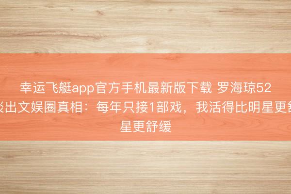 幸运飞艇app官方手机最新版下载 罗海琼52岁淡出文娱圈真相:每年只接1部戏,我活得比明星更舒缓